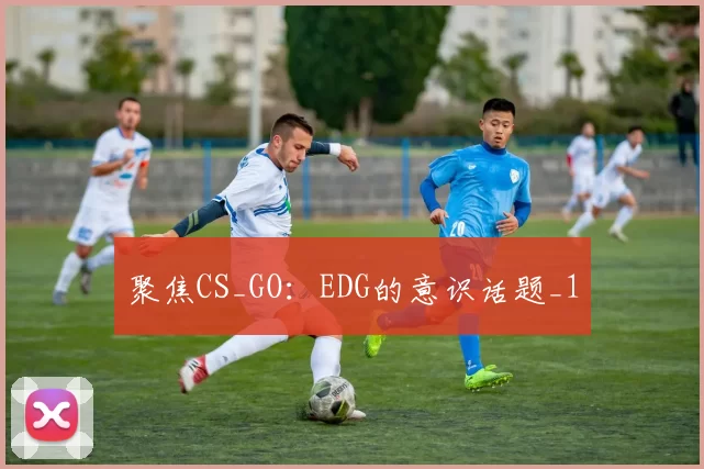 聚焦CS_GO：EDG的意识话题_1