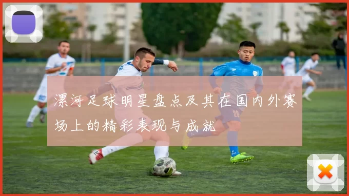 漯河足球明星盘点及其在国内外赛场上的精彩表现与成就