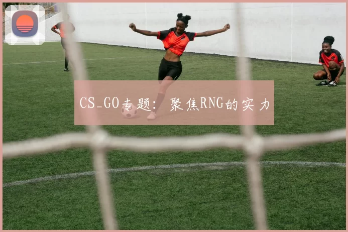 CS_GO专题：聚焦RNG的实力