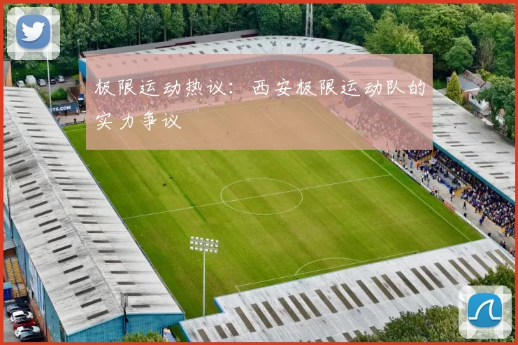 极限运动热议：西安极限运动队的实力争议