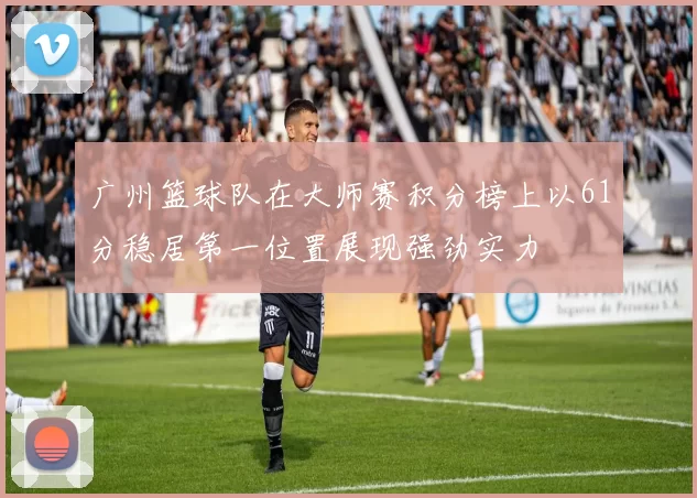 广州篮球队在大师赛积分榜上以61分稳居第一位置展现强劲实力