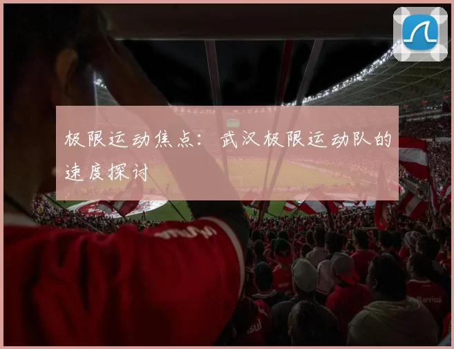 极限运动焦点：武汉极限运动队的速度探讨