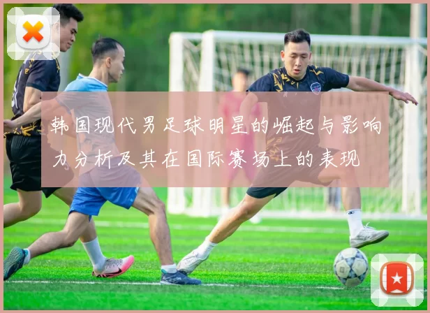 韩国现代男足球明星的崛起与影响力分析及其在国际赛场上的表现