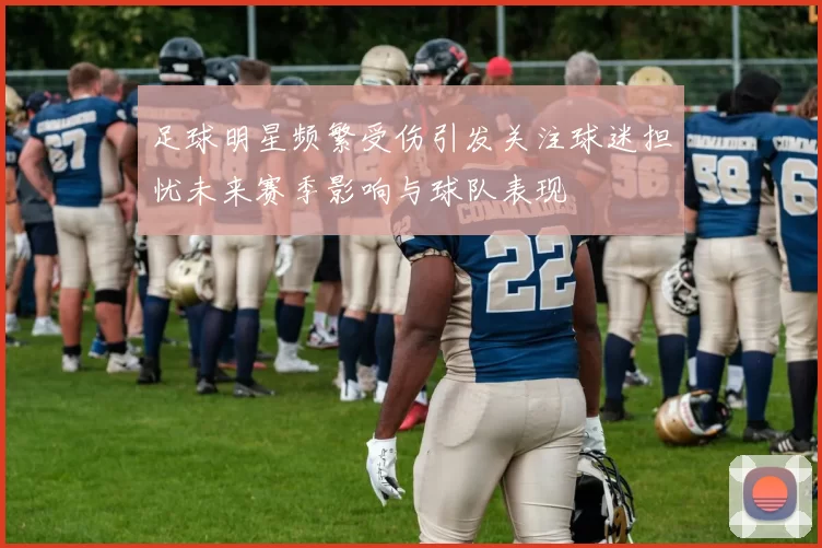 足球明星频繁受伤引发关注球迷担忧未来赛季影响与球队表现