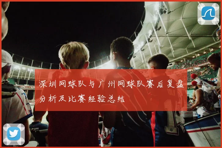 深圳网球队与广州网球队赛后复盘分析及比赛经验总结