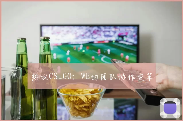 热议CS_GO：WE的团队协作变革